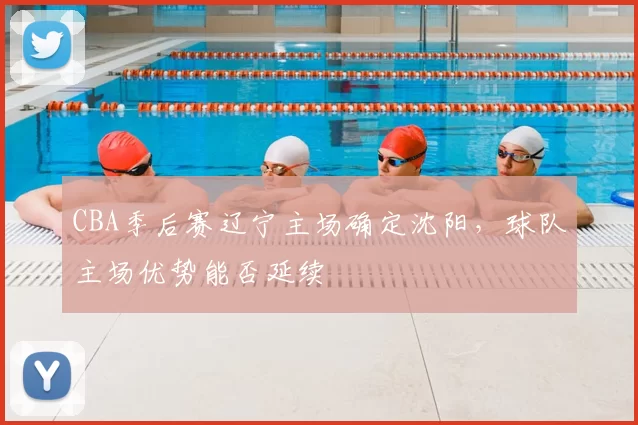 CBA季后赛辽宁主场确定沈阳，球队主场优势能否延续