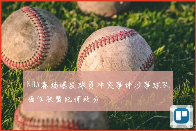 NBA赛场爆发球员冲突事件涉事球队面临联盟纪律处分