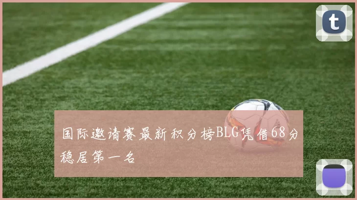 国际邀请赛最新积分榜BLG凭借68分稳居第一名