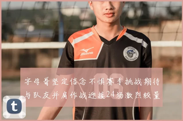 字母哥坚定信念不惧赛季挑战期待与队友并肩作战迎接24场激烈较量