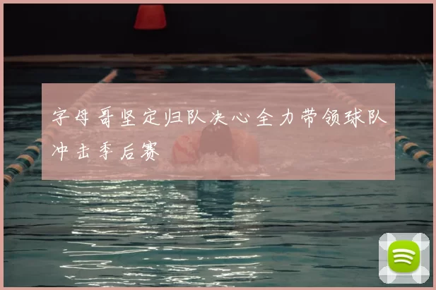 字母哥坚定归队决心全力带领球队冲击季后赛