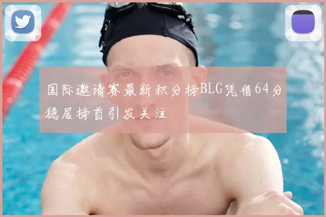 国际邀请赛最新积分榜BLG凭借64分稳居榜首引发关注