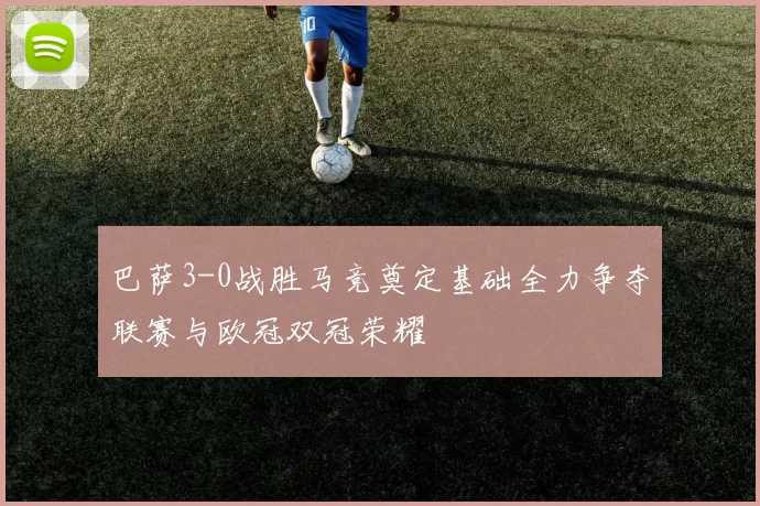 巴萨3-0战胜马竞奠定基础全力争夺联赛与欧冠双冠荣耀