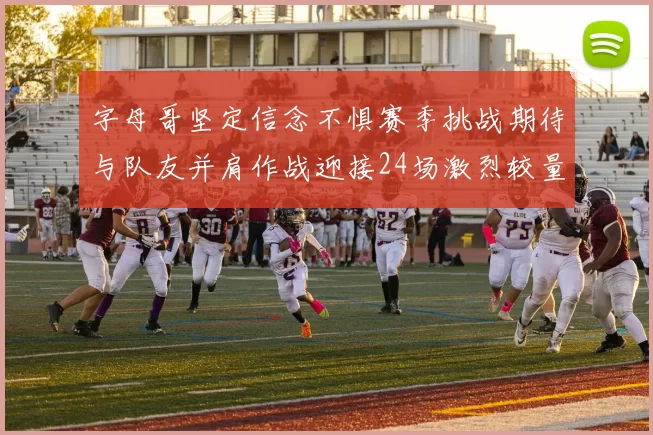 字母哥坚定信念不惧赛季挑战期待与队友并肩作战迎接24场激烈较量