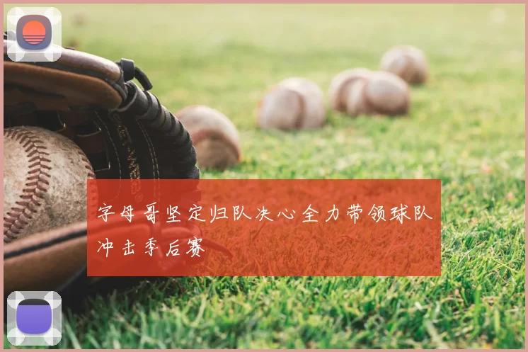 字母哥坚定归队决心全力带领球队冲击季后赛