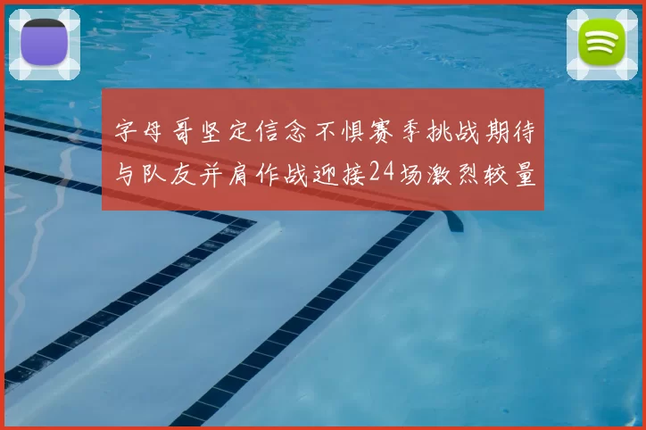字母哥坚定信念不惧赛季挑战期待与队友并肩作战迎接24场激烈较量