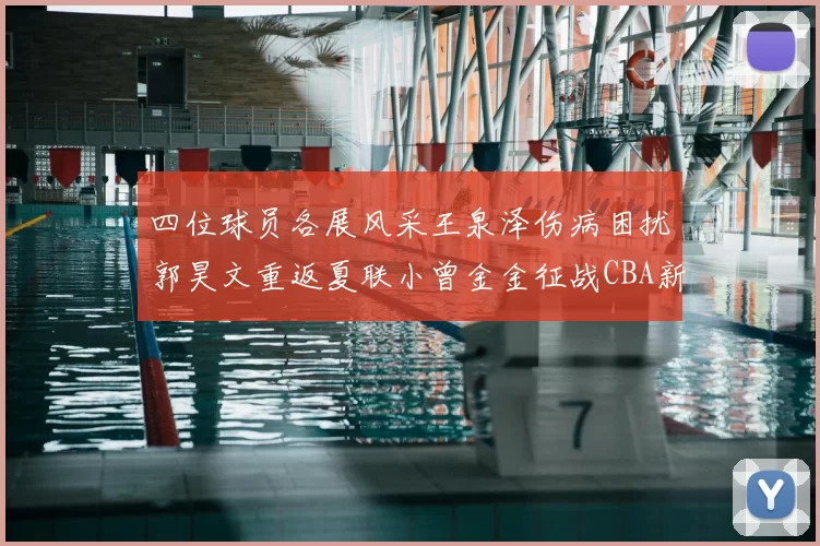 四位球员各展风采王泉泽伤病困扰郭昊文重返夏联小曾金金征战CBA新赛季