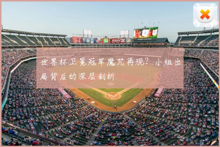 世界杯卫冕冠军魔咒再现？小组出局背后的深层剖析