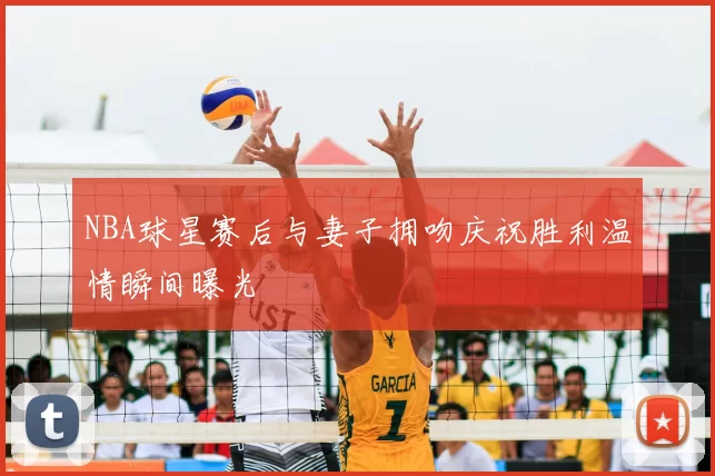 NBA球星赛后与妻子拥吻庆祝胜利温情瞬间曝光