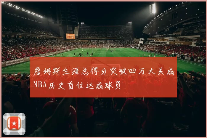 詹姆斯生涯总得分突破四万大关成NBA历史首位达成球员