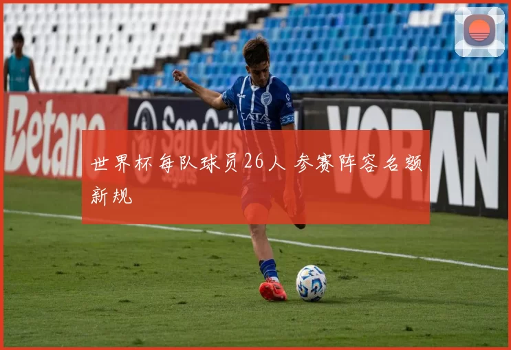 世界杯每队球员26人 参赛阵容名额新规