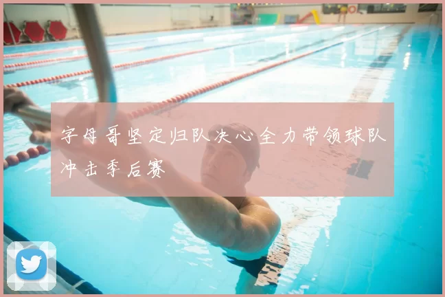 字母哥坚定归队决心全力带领球队冲击季后赛