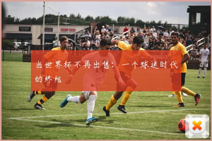 当世界杯不再出售:一个球迷时代的终结