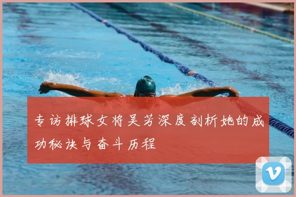 专访排球女将吴芳深度剖析她的成功秘诀与奋斗历程