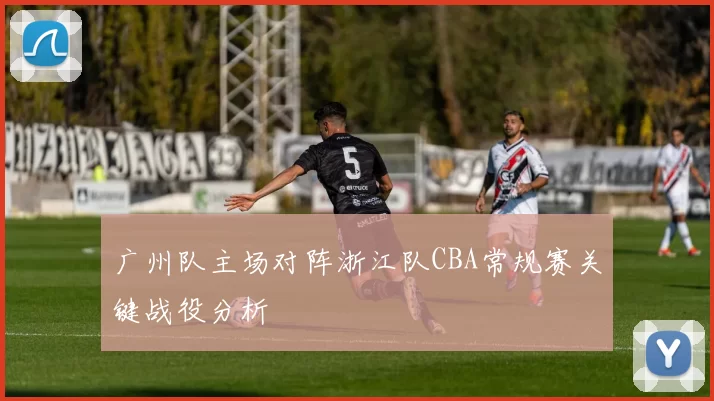广州队主场对阵浙江队CBA常规赛关键战役分析