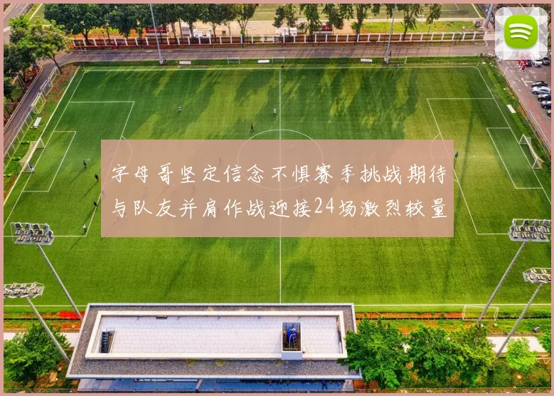 字母哥坚定信念不惧赛季挑战期待与队友并肩作战迎接24场激烈较量