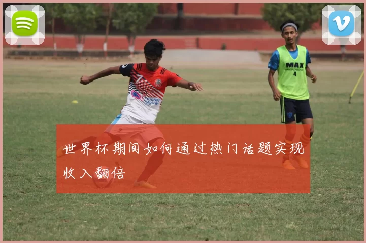 世界杯期间如何通过热门话题实现收入翻倍
