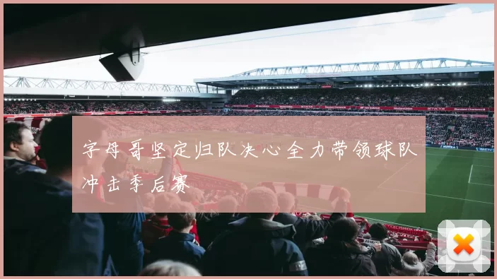 字母哥坚定归队决心全力带领球队冲击季后赛