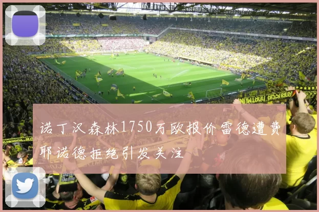 诺丁汉森林1750万欧报价雷德遭费耶诺德拒绝引发关注