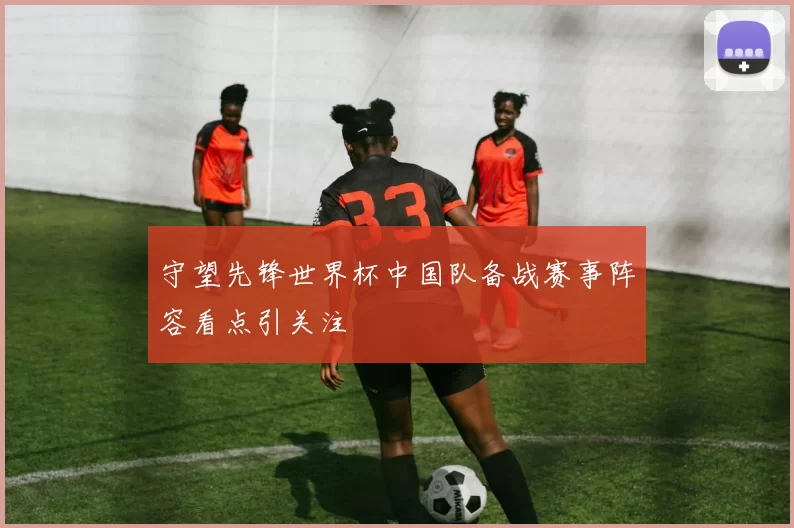 守望先锋世界杯中国队备战赛事阵容看点引关注