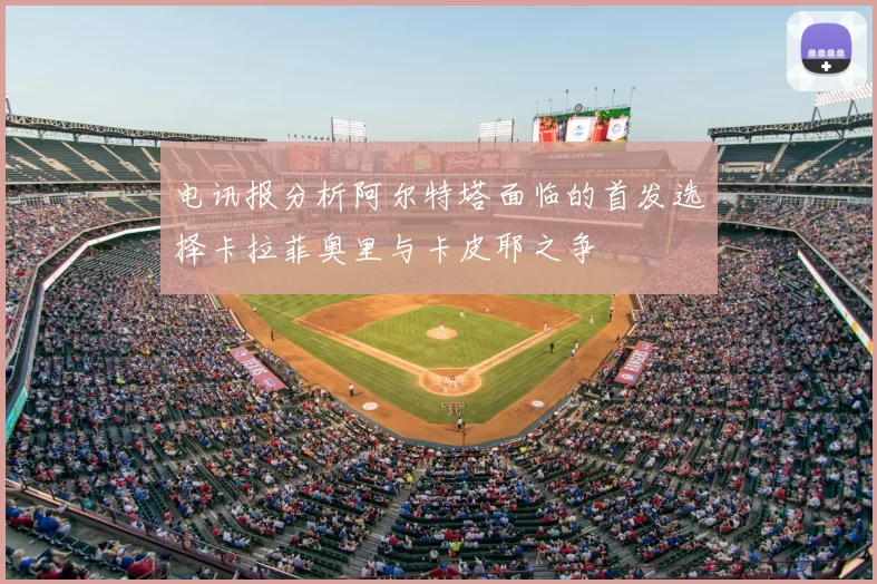 电讯报分析阿尔特塔面临的首发选择卡拉菲奥里与卡皮耶之争