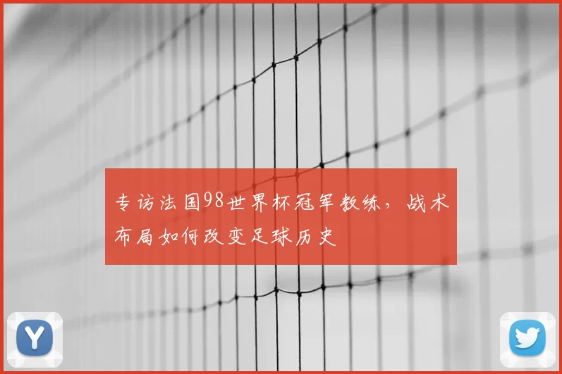 专访法国98世界杯冠军教练，战术布局如何改变足球历史