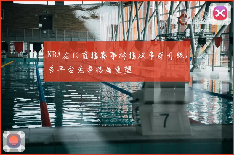 NBA龙门直播赛事转播权争夺升级，多平台竞争格局重塑