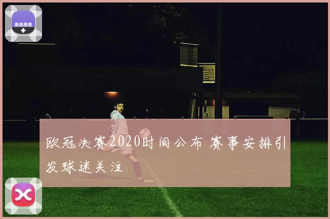 欧冠决赛2020时间公布 赛事安排引发球迷关注