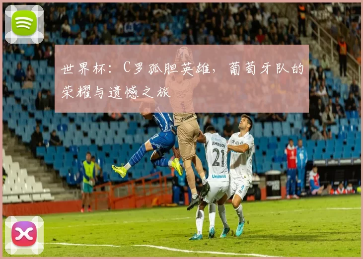 世界杯：C罗孤胆英雄，葡萄牙队的荣耀与遗憾之旅