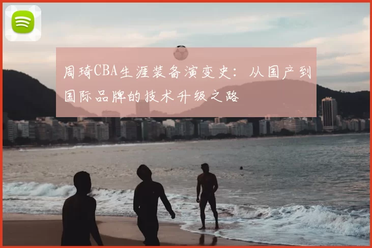 周琦CBA生涯装备演变史：从国产到国际品牌的技术升级之路