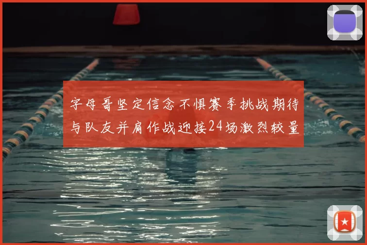 字母哥坚定信念不惧赛季挑战期待与队友并肩作战迎接24场激烈较量