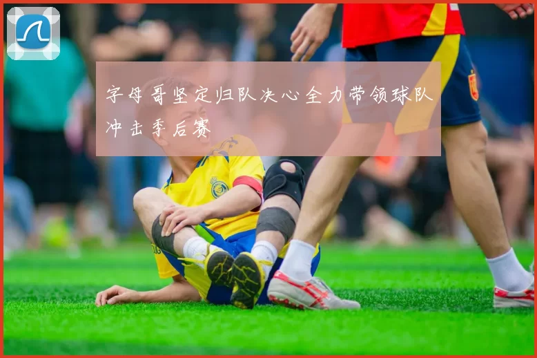 字母哥坚定归队决心全力带领球队冲击季后赛