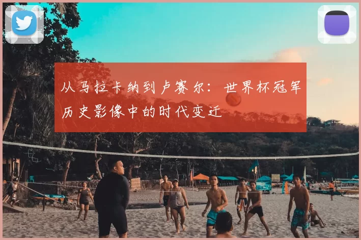 从马拉卡纳到卢赛尔：世界杯冠军历史影像中的时代变迁