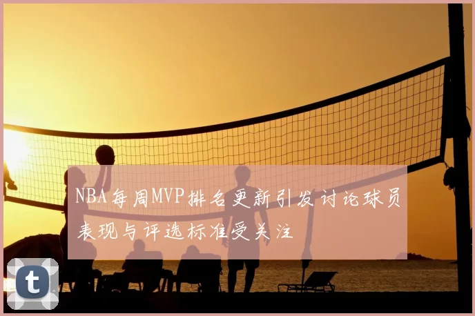 NBA每周MVP排名更新引发讨论球员表现与评选标准受关注