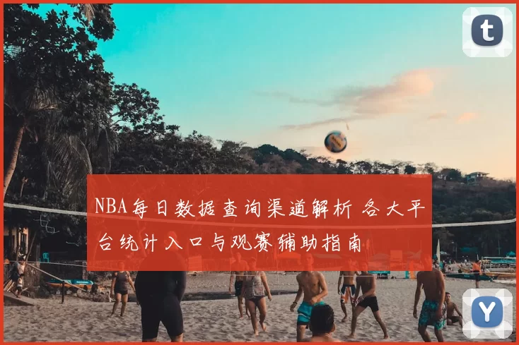 NBA每日数据查询渠道解析 各大平台统计入口与观赛辅助指南
