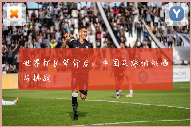 世界杯扩军背后,中国足球的机遇与挑战