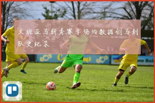文班亚马新秀赛季场均数据创马刺队史纪录