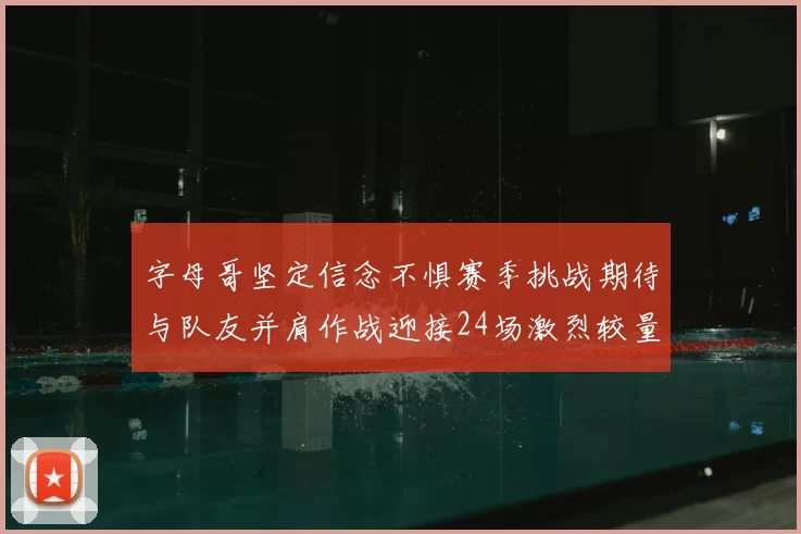字母哥坚定信念不惧赛季挑战期待与队友并肩作战迎接24场激烈较量