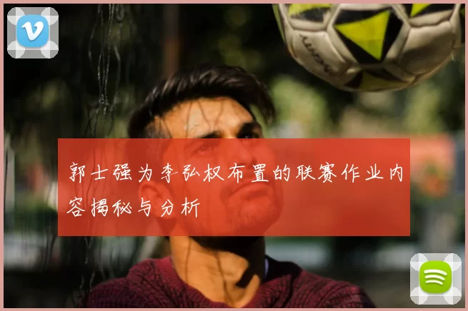 郭士强为李弘权布置的联赛作业内容揭秘与分析