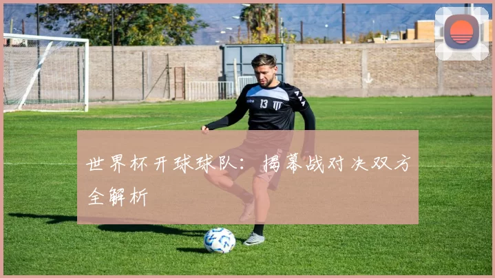 世界杯开球球队：揭幕战对决双方全解析