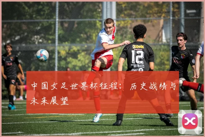 中国女足世界杯征程:历史战绩与未来展望