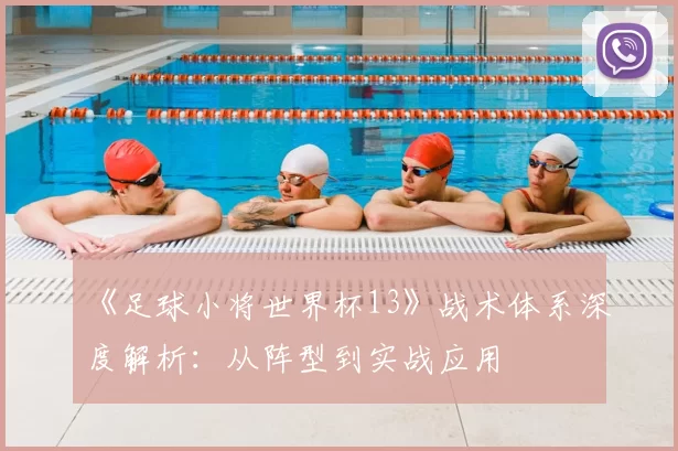 《足球小将世界杯13》战术体系深度解析:从阵型到实战应用