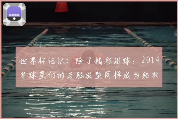 世界杯记忆:除了精彩进球,2014年球星们的后脑发型同样成为经典