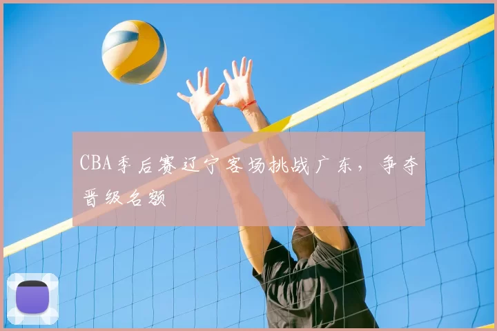 CBA季后赛辽宁客场挑战广东，争夺晋级名额