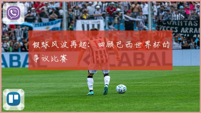 假球风波再起:回顾巴西世界杯的争议比赛