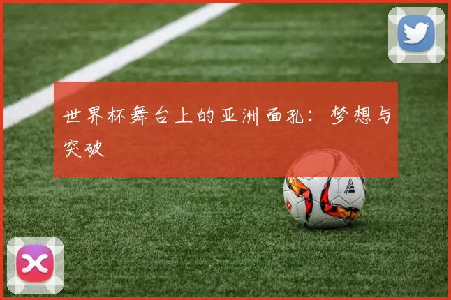 世界杯舞台上的亚洲面孔:梦想与突破