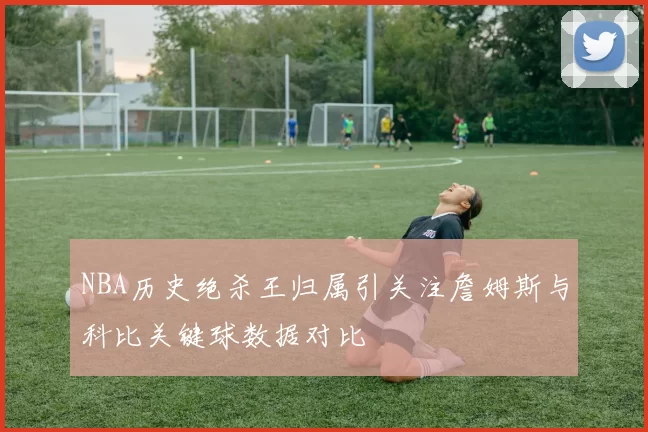 NBA历史绝杀王归属引关注詹姆斯与科比关键球数据对比