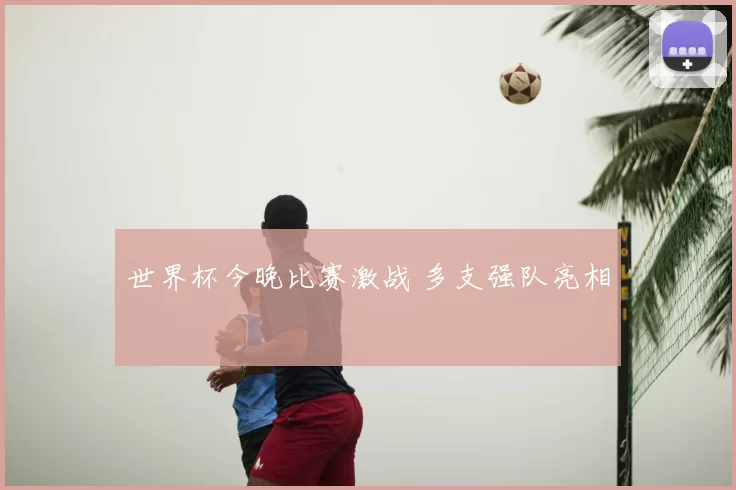 世界杯今晚比赛激战 多支强队亮相