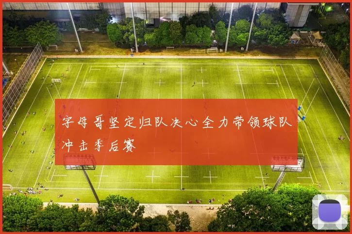 字母哥坚定归队决心全力带领球队冲击季后赛