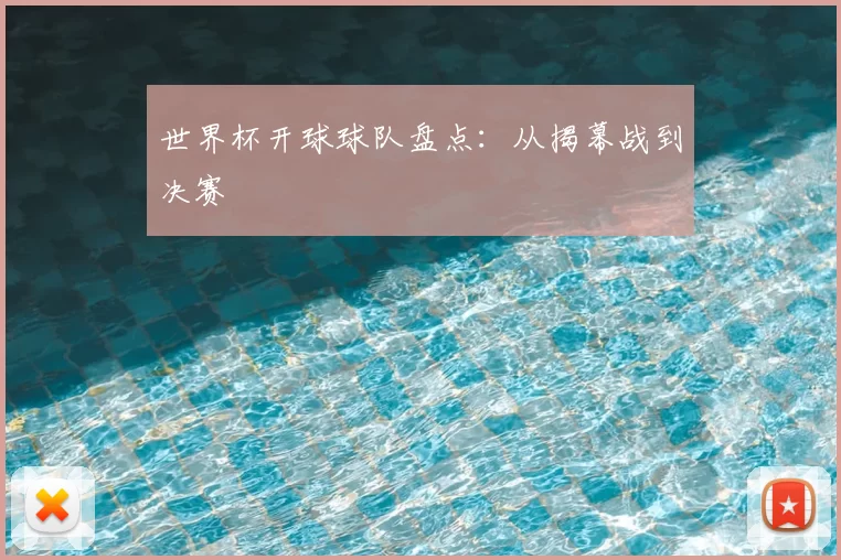 世界杯开球球队盘点：从揭幕战到决赛
